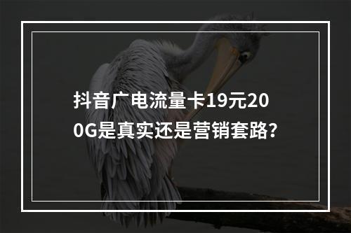 抖音广电流量卡19元200G是真实还是营销套路？