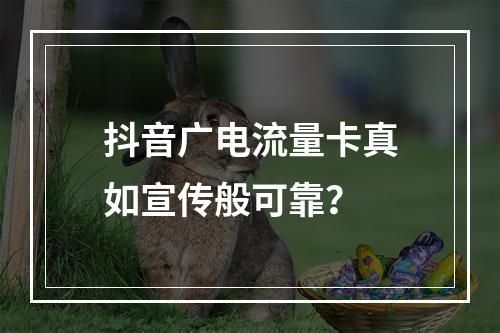 抖音广电流量卡真如宣传般可靠？