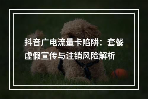 抖音广电流量卡陷阱：套餐虚假宣传与注销风险解析