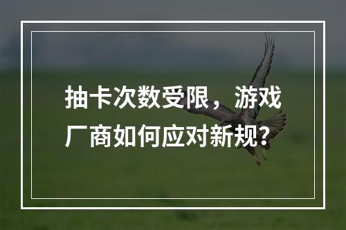 抽卡次数受限，游戏厂商如何应对新规？