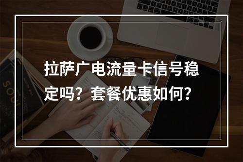 拉萨广电流量卡信号稳定吗？套餐优惠如何？