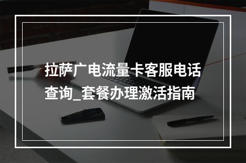 拉萨广电流量卡客服电话查询_套餐办理激活指南