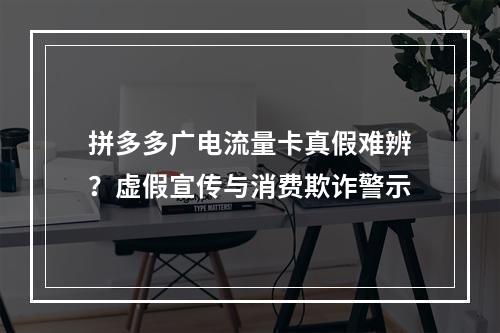 拼多多广电流量卡真假难辨？虚假宣传与消费欺诈警示