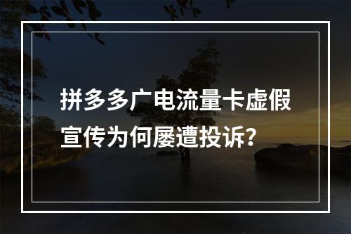 拼多多广电流量卡虚假宣传为何屡遭投诉？
