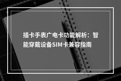插卡手表广电卡功能解析：智能穿戴设备SIM卡兼容指南