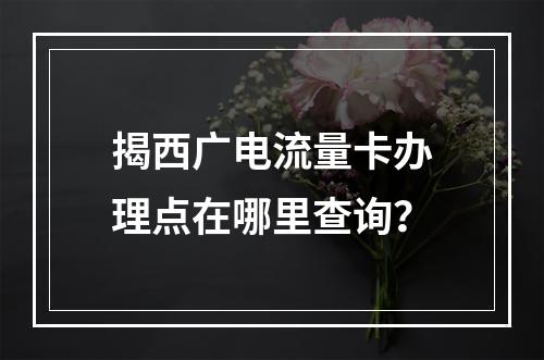 揭西广电流量卡办理点在哪里查询？