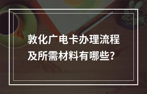 敦化广电卡办理流程及所需材料有哪些？