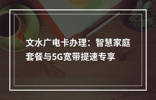 文水广电卡办理：智慧家庭套餐与5G宽带提速专享