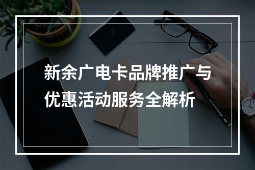 新余广电卡品牌推广与优惠活动服务全解析
