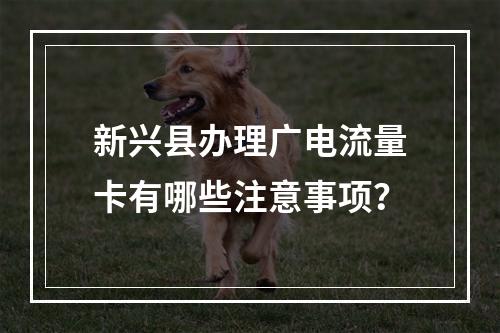 新兴县办理广电流量卡有哪些注意事项？