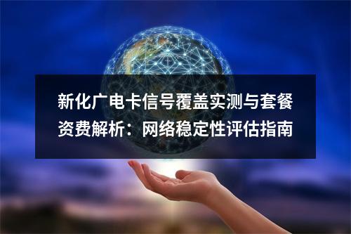 新化广电卡信号覆盖实测与套餐资费解析：网络稳定性评估指南