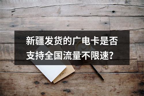 新疆发货的广电卡是否支持全国流量不限速？