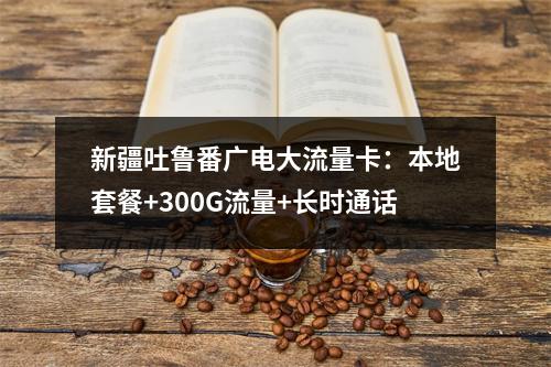 新疆吐鲁番广电大流量卡：本地套餐+300G流量+长时通话