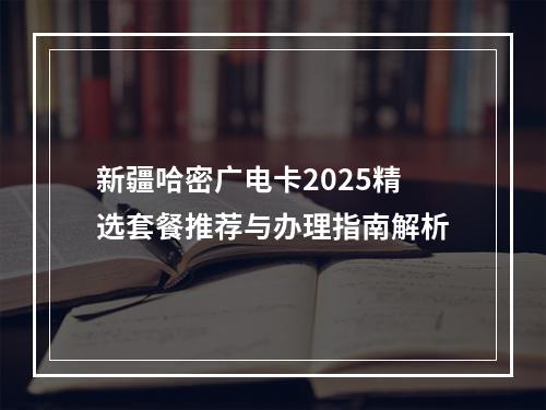 新疆哈密广电卡2025精选套餐推荐与办理指南解析