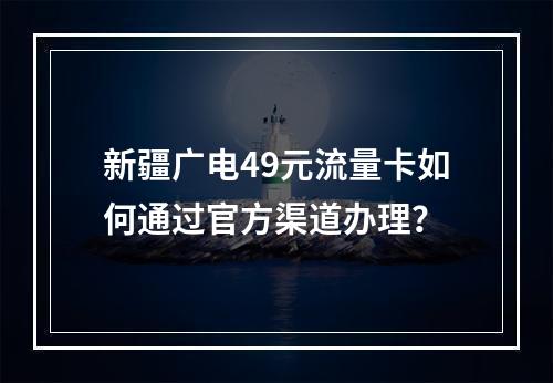 新疆广电49元流量卡如何通过官方渠道办理？