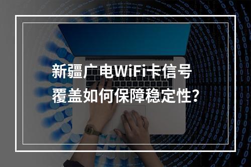 新疆广电WiFi卡信号覆盖如何保障稳定性？