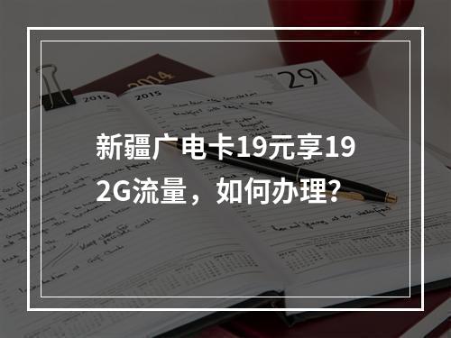 新疆广电卡19元享192G流量，如何办理？