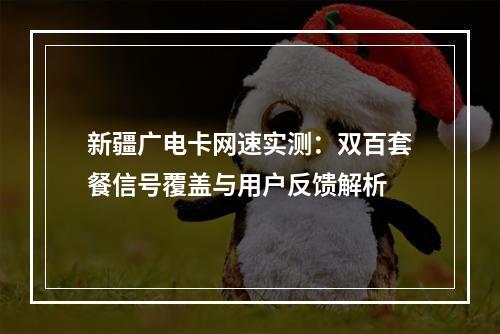 新疆广电卡网速实测：双百套餐信号覆盖与用户反馈解析