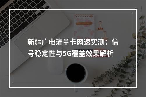 新疆广电流量卡网速实测：信号稳定性与5G覆盖效果解析