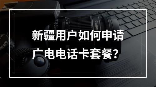 新疆用户如何申请广电电话卡套餐？