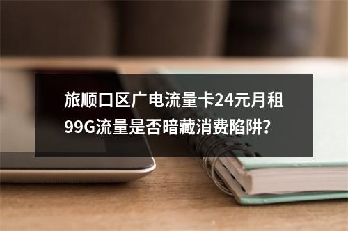 旅顺口区广电流量卡24元月租99G流量是否暗藏消费陷阱？