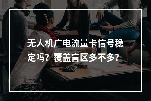 无人机广电流量卡信号稳定吗？覆盖盲区多不多？