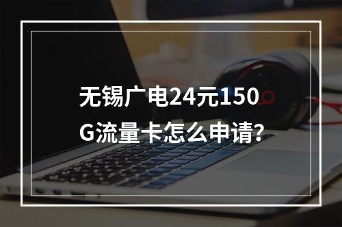 无锡广电24元150G流量卡怎么申请？