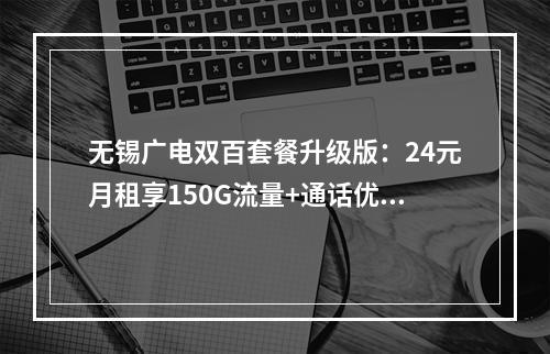 无锡广电双百套餐升级版：24元月租享150G流量+通话优惠