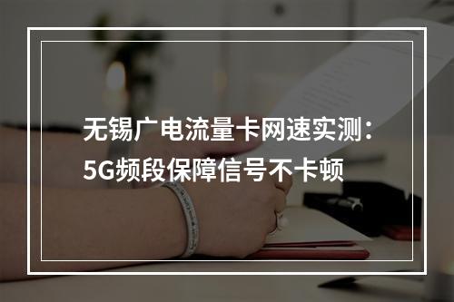无锡广电流量卡网速实测：5G频段保障信号不卡顿