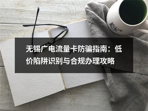 无锡广电流量卡防骗指南：低价陷阱识别与合规办理攻略