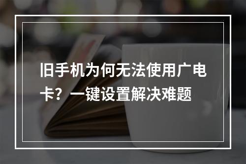 旧手机为何无法使用广电卡？一键设置解决难题