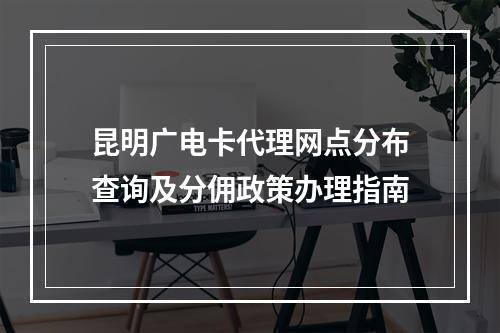 昆明广电卡代理网点分布查询及分佣政策办理指南