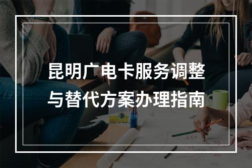 昆明广电卡服务调整与替代方案办理指南