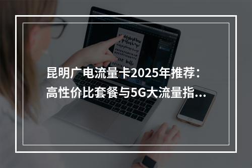 昆明广电流量卡2025年推荐：高性价比套餐与5G大流量指南