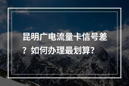 昆明广电流量卡信号差？如何办理最划算？