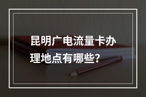 昆明广电流量卡办理地点有哪些？