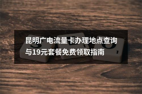 昆明广电流量卡办理地点查询与19元套餐免费领取指南