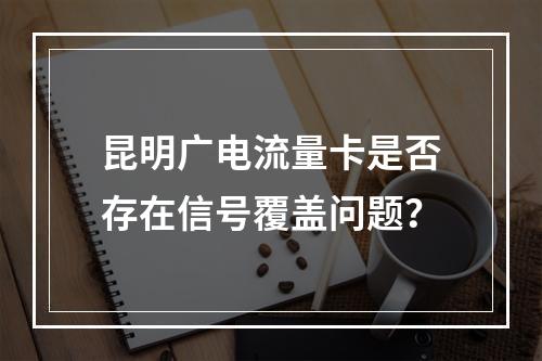 昆明广电流量卡是否存在信号覆盖问题？