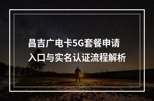 昌吉广电卡5G套餐申请入口与实名认证流程解析