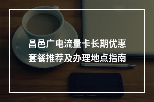 昌邑广电流量卡长期优惠套餐推荐及办理地点指南
