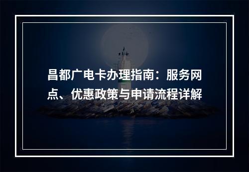 昌都广电卡办理指南：服务网点、优惠政策与申请流程详解