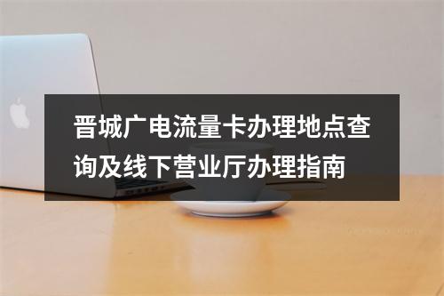 晋城广电流量卡办理地点查询及线下营业厅办理指南