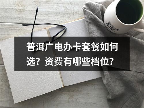 普洱广电办卡套餐如何选？资费有哪些档位？