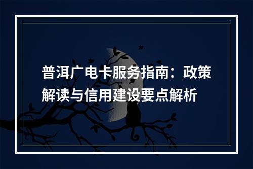 普洱广电卡服务指南：政策解读与信用建设要点解析