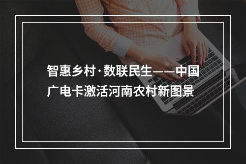 智惠乡村·数联民生——中国广电卡激活河南农村新图景
