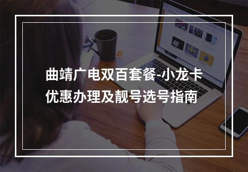 曲靖广电双百套餐-小龙卡优惠办理及靓号选号指南