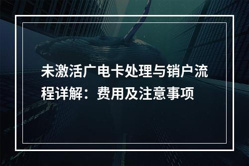 未激活广电卡处理与销户流程详解：费用及注意事项