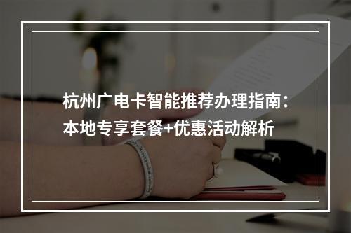 杭州广电卡智能推荐办理指南：本地专享套餐+优惠活动解析