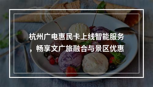 杭州广电惠民卡上线智能服务，畅享文广旅融合与景区优惠