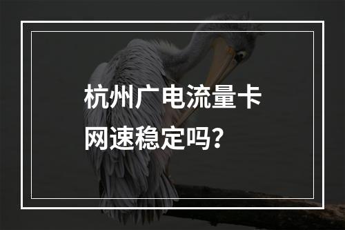 杭州广电流量卡网速稳定吗？